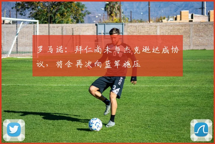罗马诺：拜仁尚未与杰克逊达成协议，将会再次向蓝军施压