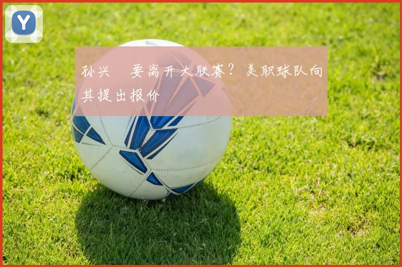 孙兴慜要离开大联赛？美职球队向其提出报价